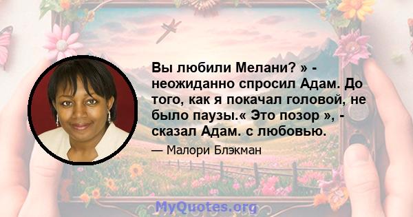 Вы любили Мелани? » - неожиданно спросил Адам. До того, как я покачал головой, не было паузы.« Это позор », - сказал Адам. с любовью.