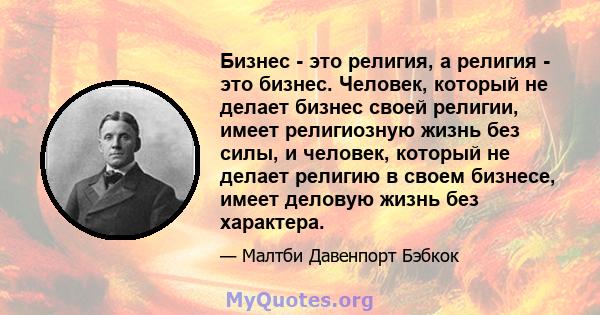 Бизнес - это религия, а религия - это бизнес. Человек, который не делает бизнес своей религии, имеет религиозную жизнь без силы, и человек, который не делает религию в своем бизнесе, имеет деловую жизнь без характера.