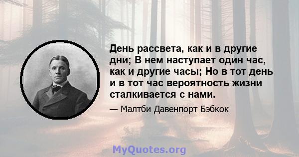 День рассвета, как и в другие дни; В нем наступает один час, как и другие часы; Но в тот день и в тот час вероятность жизни сталкивается с нами.