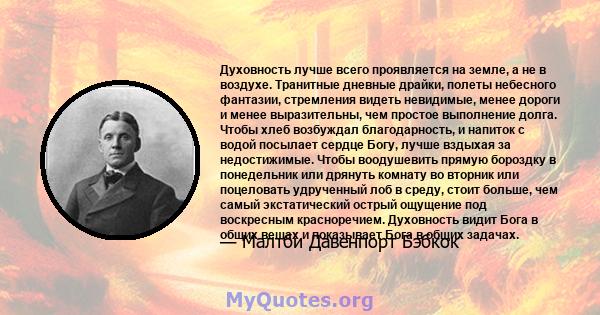 Духовность лучше всего проявляется на земле, а не в воздухе. Транитные дневные драйки, полеты небесного фантазии, стремления видеть невидимые, менее дороги и менее выразительны, чем простое выполнение долга. Чтобы хлеб