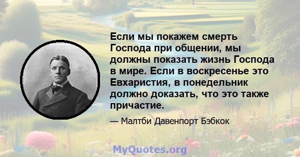 Если мы покажем смерть Господа при общении, мы должны показать жизнь Господа в мире. Если в воскресенье это Евхаристия, в понедельник должно доказать, что это также причастие.