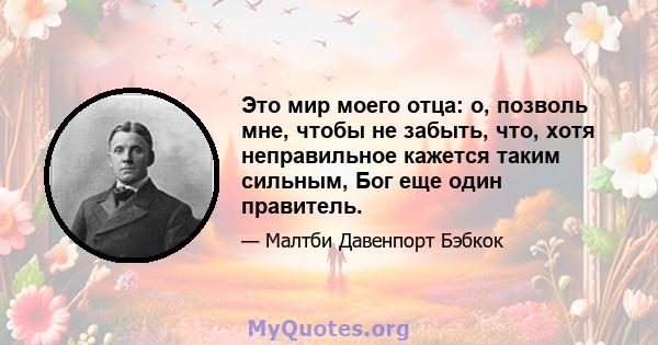 Это мир моего отца: о, позволь мне, чтобы не забыть, что, хотя неправильное кажется таким сильным, Бог еще один правитель.