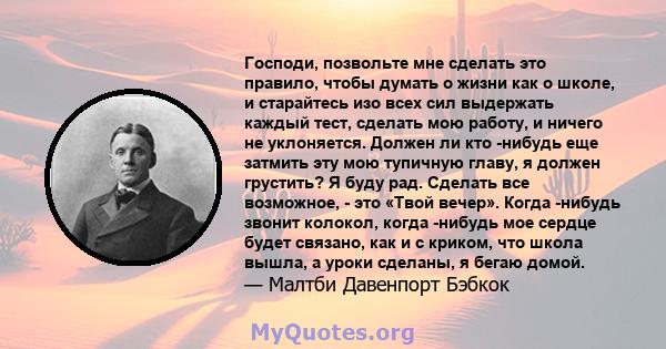 Господи, позвольте мне сделать это правило, чтобы думать о жизни как о школе, и старайтесь изо всех сил выдержать каждый тест, сделать мою работу, и ничего не уклоняется. Должен ли кто -нибудь еще затмить эту мою