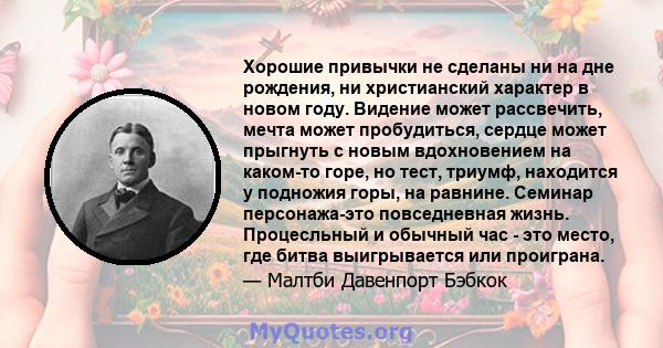 Хорошие привычки не сделаны ни на дне рождения, ни христианский характер в новом году. Видение может рассвечить, мечта может пробудиться, сердце может прыгнуть с новым вдохновением на каком-то горе, но тест, триумф,