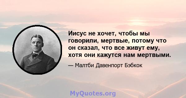 Иисус не хочет, чтобы мы говорили, мертвые, потому что он сказал, что все живут ему, хотя они кажутся нам мертвыми.