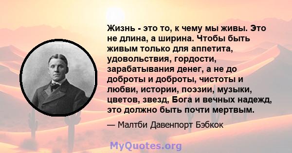 Жизнь - это то, к чему мы живы. Это не длина, а ширина. Чтобы быть живым только для аппетита, удовольствия, гордости, зарабатывания денег, а не до доброты и доброты, чистоты и любви, истории, поэзии, музыки, цветов,