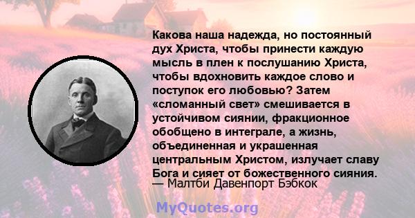 Какова наша надежда, но постоянный дух Христа, чтобы принести каждую мысль в плен к послушанию Христа, чтобы вдохновить каждое слово и поступок его любовью? Затем «сломанный свет» смешивается в устойчивом сиянии,