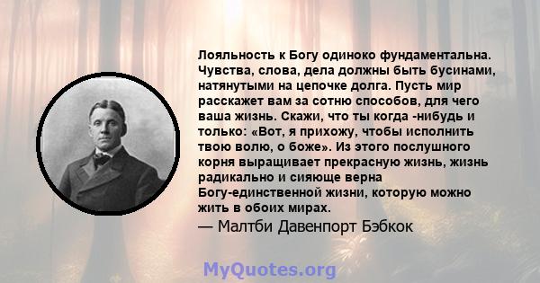 Лояльность к Богу одиноко фундаментальна. Чувства, слова, дела должны быть бусинами, натянутыми на цепочке долга. Пусть мир расскажет вам за сотню способов, для чего ваша жизнь. Скажи, что ты когда -нибудь и только: