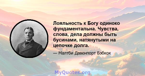 Лояльность к Богу одиноко фундаментальна. Чувства, слова, дела должны быть бусинами, натянутыми на цепочке долга.