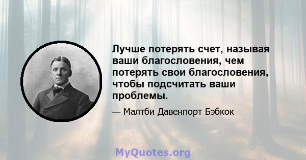 Лучше потерять счет, называя ваши благословения, чем потерять свои благословения, чтобы подсчитать ваши проблемы.