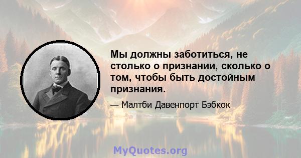 Мы должны заботиться, не столько о признании, сколько о том, чтобы быть достойным признания.