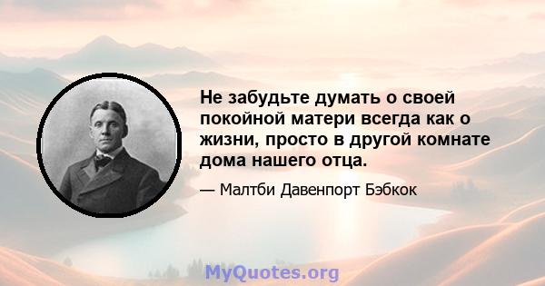 Не забудьте думать о своей покойной матери всегда как о жизни, просто в другой комнате дома нашего отца.