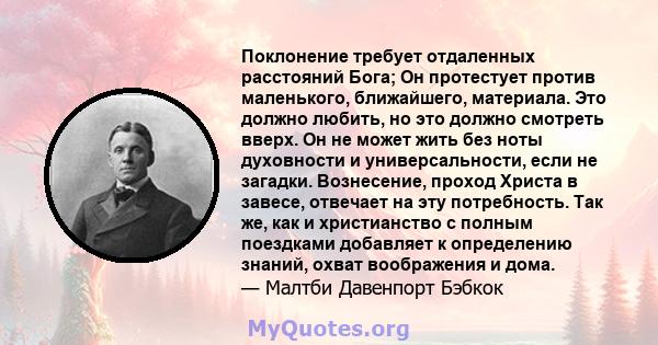 Поклонение требует отдаленных расстояний Бога; Он протестует против маленького, ближайшего, материала. Это должно любить, но это должно смотреть вверх. Он не может жить без ноты духовности и универсальности, если не