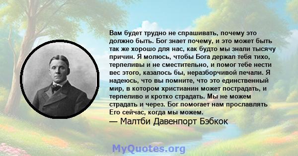 Вам будет трудно не спрашивать, почему это должно быть. Бог знает почему, и это может быть так же хорошо для нас, как будто мы знали тысячу причин. Я молюсь, чтобы Бога держал тебя тихо, терпеливы и не сместительно, и