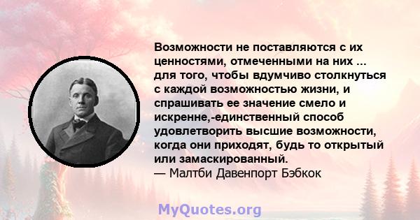 Возможности не поставляются с их ценностями, отмеченными на них ... для того, чтобы вдумчиво столкнуться с каждой возможностью жизни, и спрашивать ее значение смело и искренне,-единственный способ удовлетворить высшие