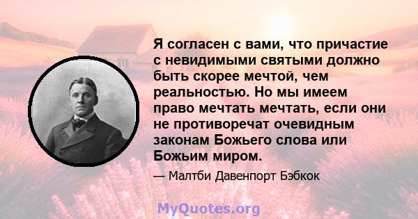 Я согласен с вами, что причастие с невидимыми святыми должно быть скорее мечтой, чем реальностью. Но мы имеем право мечтать мечтать, если они не противоречат очевидным законам Божьего слова или Божьим миром.