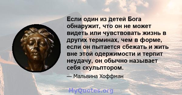 Если один из детей Бога обнаружит, что он не может видеть или чувствовать жизнь в других терминах, чем в форме, если он пытается сбежать и жить вне этой одержимости и терпит неудачу, он обычно называет себя скульптором.