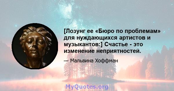 [Лозунг ее «Бюро по проблемам» для нуждающихся артистов и музыкантов:] Счастье - это изменение неприятностей.