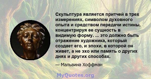 Скульптура является притчей в трех измерениях, символом духовного опыта и средством передачи истины, концентрируя ее сущность в видимую форму. ... это должно быть отражение художника, который создает его, и эпохи, в