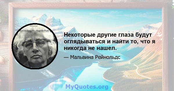 Некоторые другие глаза будут оглядываться и найти то, что я никогда не нашел.