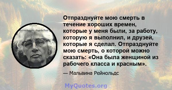 Отпразднуйте мою смерть в течение хороших времен, которые у меня были, за работу, которую я выполнил, и друзей, которые я сделал. Отпразднуйте мою смерть, о которой можно сказать: «Она была женщиной из рабочего класса и 