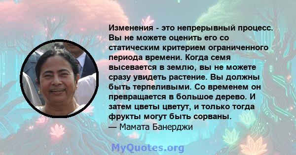 Изменения - это непрерывный процесс. Вы не можете оценить его со статическим критерием ограниченного периода времени. Когда семя высевается в землю, вы не можете сразу увидеть растение. Вы должны быть терпеливыми. Со