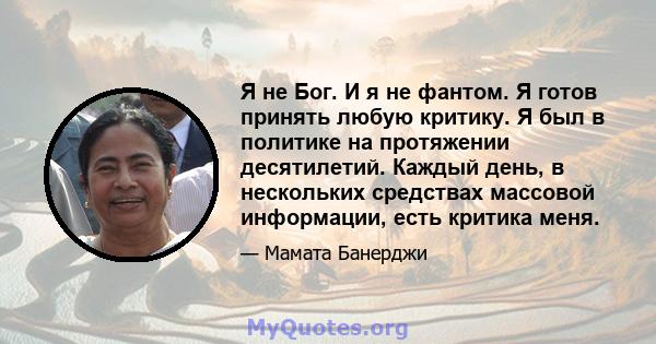 Я не Бог. И я не фантом. Я готов принять любую критику. Я был в политике на протяжении десятилетий. Каждый день, в нескольких средствах массовой информации, есть критика меня.