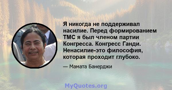 Я никогда не поддерживал насилие. Перед формированием TMC я был членом партии Конгресса. Конгресс Ганди. Ненасилие-это философия, которая проходит глубоко.