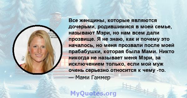 Все женщины, которые являются дочерьми, родившимися в моей семье, называют Мэри, но нам всем дали прозвище. Я не знаю, как и почему это началось, но меня прозвали после моей прабабушки, которая была Мами. Никто никогда