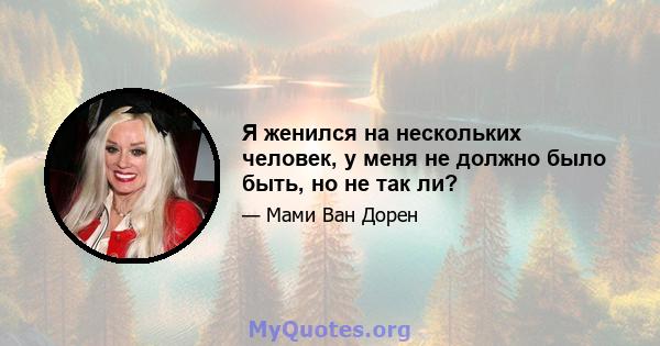 Я женился на нескольких человек, у меня не должно было быть, но не так ли?