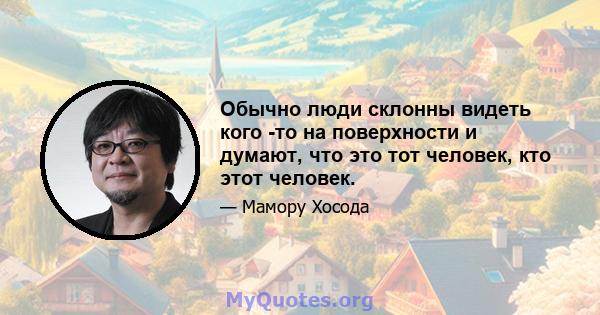 Обычно люди склонны видеть кого -то на поверхности и думают, что это тот человек, кто этот человек.