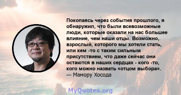 Покопаясь через события прошлого, я обнаружил, что были всевозможные люди, которые оказали на нас большее влияние, чем наши отцы. Возможно, взрослый, которого мы хотели стать, или кем -то с таким сильным присутствием,