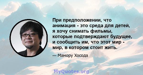 При предположении, что анимация - это среда для детей, я хочу снимать фильмы, которые подтверждают будущее, и сообщить им, что этот мир - мир, в котором стоит жить.