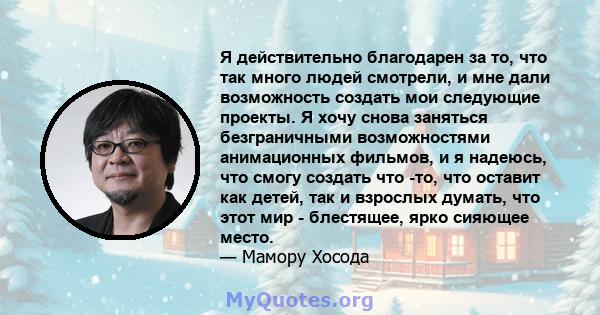 Я действительно благодарен за то, что так много людей смотрели, и мне дали возможность создать мои следующие проекты. Я хочу снова заняться безграничными возможностями анимационных фильмов, и я надеюсь, что смогу