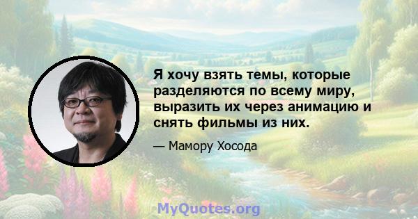 Я хочу взять темы, которые разделяются по всему миру, выразить их через анимацию и снять фильмы из них.