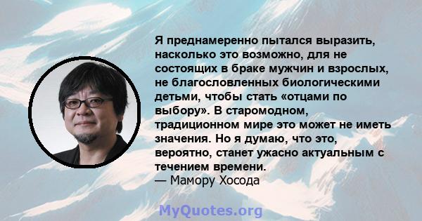 Я преднамеренно пытался выразить, насколько это возможно, для не состоящих в браке мужчин и взрослых, не благословленных биологическими детьми, чтобы стать «отцами по выбору». В старомодном, традиционном мире это может