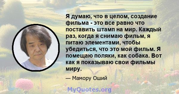 Я думаю, что в целом, создание фильма - это все равно что поставить штамп на мир. Каждый раз, когда я снимаю фильм, я питаю элементами, чтобы убедиться, что это мой фильм. Я помещаю поляки, как собака. Вот как я