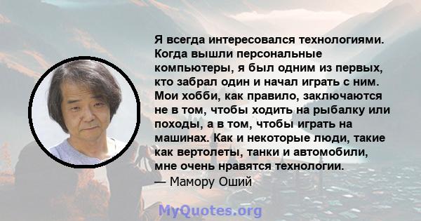 Я всегда интересовался технологиями. Когда вышли персональные компьютеры, я был одним из первых, кто забрал один и начал играть с ним. Мои хобби, как правило, заключаются не в том, чтобы ходить на рыбалку или походы, а