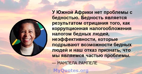 У Южной Африки нет проблемы с бедностью. Бедность является результатом отрицания того, как коррупционная налогообложения налогом бедных людей, неэффективности, которые подрывают возможности бедных людей и наш отказ