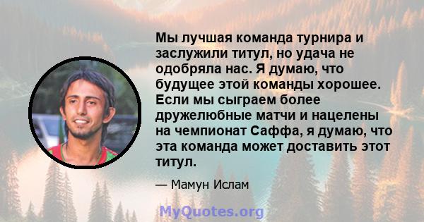 Мы лучшая команда турнира и заслужили титул, но удача не одобряла нас. Я думаю, что будущее этой команды хорошее. Если мы сыграем более дружелюбные матчи и нацелены на чемпионат Саффа, я думаю, что эта команда может