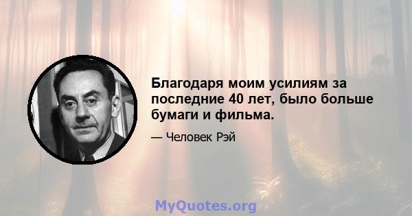 Благодаря моим усилиям за последние 40 лет, было больше бумаги и фильма.