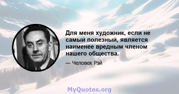 Для меня художник, если не самый полезный, является наименее вредным членом нашего общества.