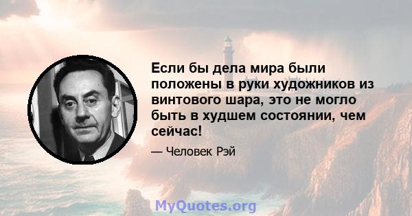 Если бы дела мира были положены в руки художников из винтового шара, это не могло быть в худшем состоянии, чем сейчас!