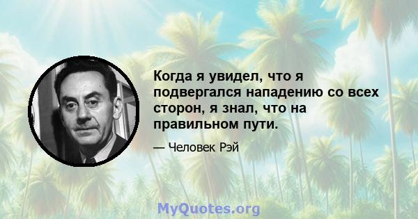 Когда я увидел, что я подвергался нападению со всех сторон, я знал, что на правильном пути.