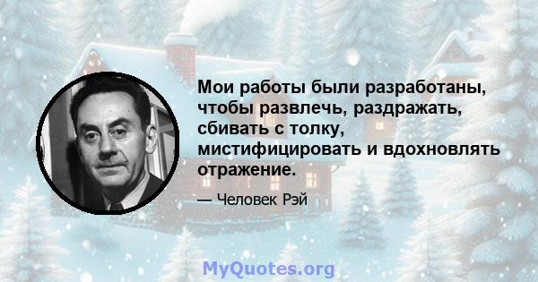 Мои работы были разработаны, чтобы развлечь, раздражать, сбивать с толку, мистифицировать и вдохновлять отражение.