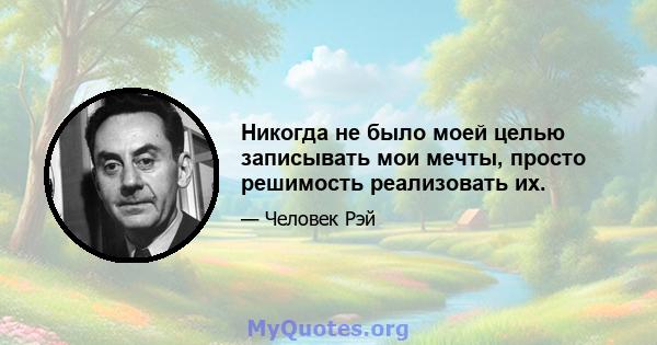 Никогда не было моей целью записывать мои мечты, просто решимость реализовать их.