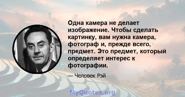 Одна камера не делает изображение. Чтобы сделать картинку, вам нужна камера, фотограф и, прежде всего, предмет. Это предмет, который определяет интерес к фотографии.