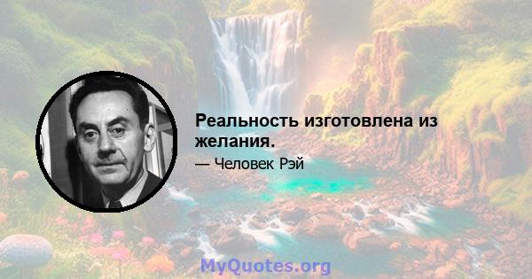 Реальность изготовлена ​​из желания.