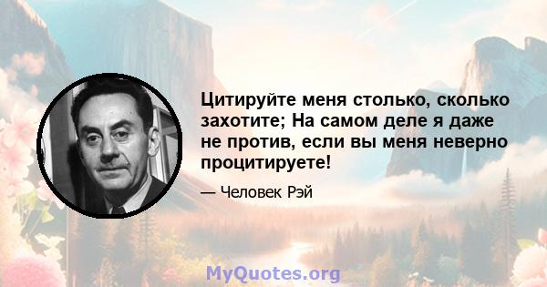 Цитируйте меня столько, сколько захотите; На самом деле я даже не против, если вы меня неверно процитируете!