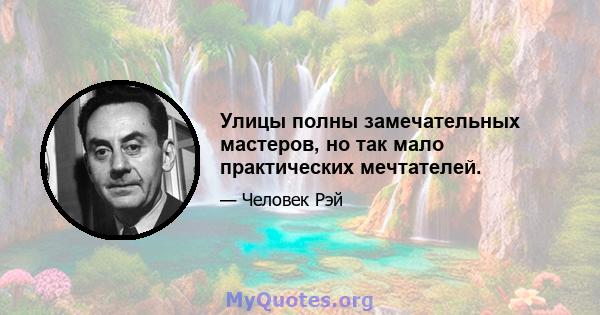 Улицы полны замечательных мастеров, но так мало практических мечтателей.